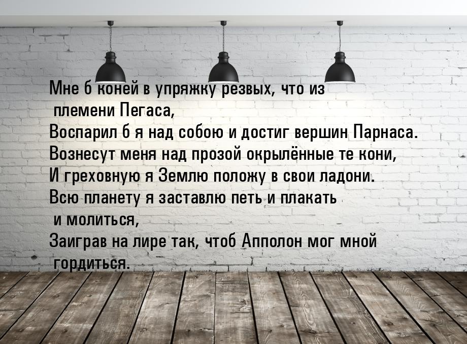 Мне б коней в упряжку резвых, что из племени Пегаса, Воспарил б я над собою и достиг верши