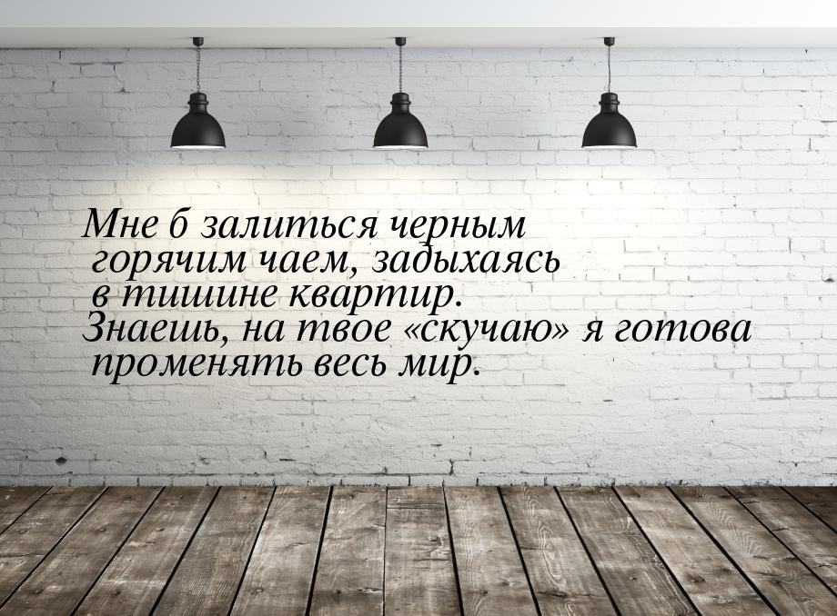 Мне б залиться черным горячим чаем, задыхаясь в тишине квартир. Знаешь, на твое ску