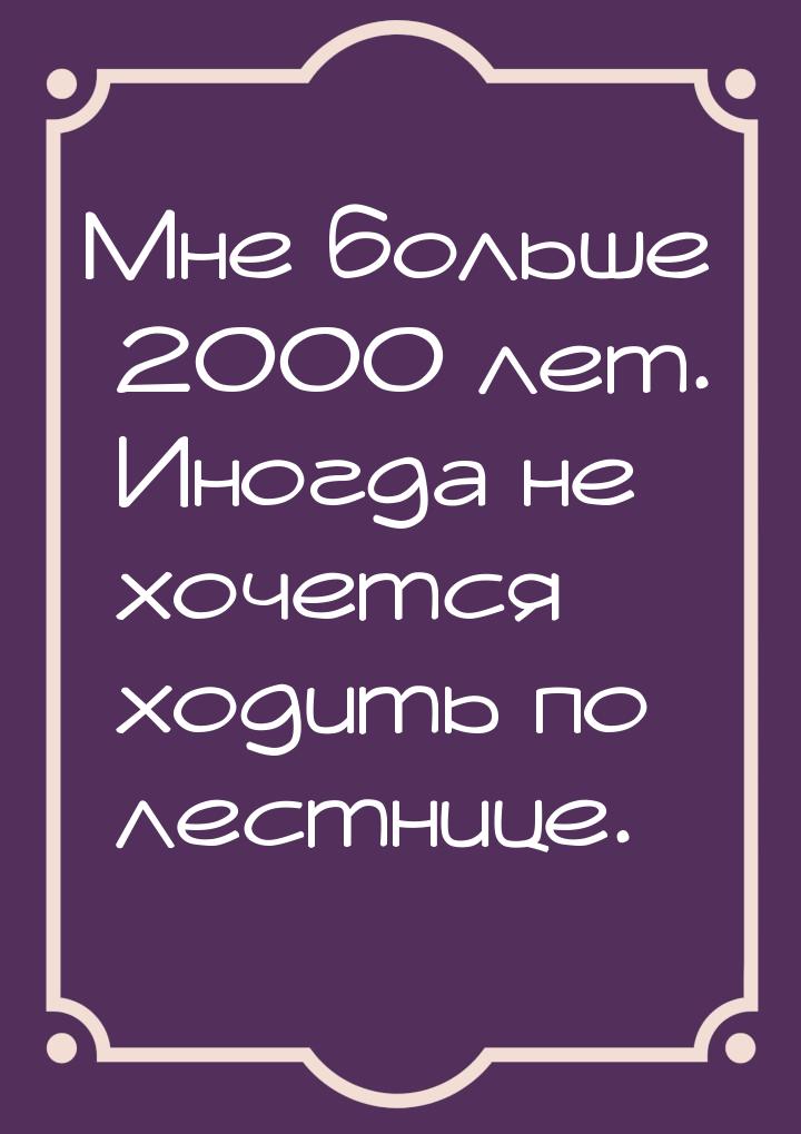 Мне больше 2000 лет. Иногда не хочется ходить по лестнице.