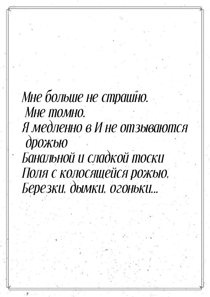 Мне больше не страшно. Мне томно. Я медленно в И не отзываются дрожью Банальной и сладкой 