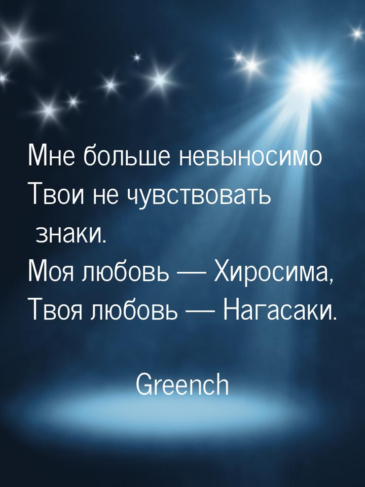 Мне больше невыносимо Твои не чувствовать знаки. Моя любовь  Хиросима, Твоя любовь 