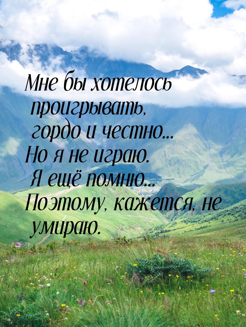 Мне бы хотелось проигрывать, гордо и честно... Но я не играю. Я ещё помню... Поэтому, каже