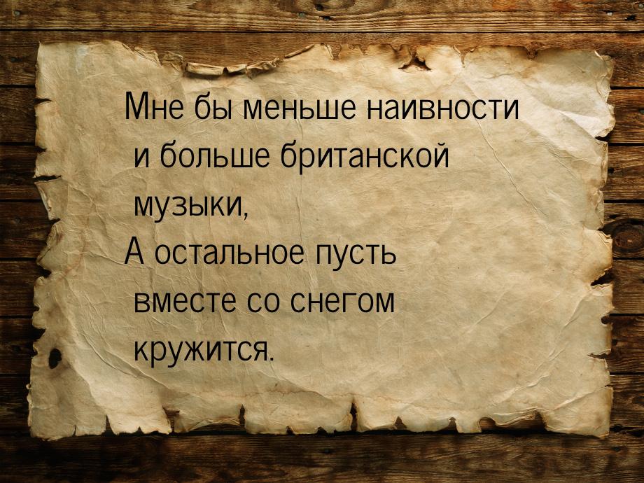 Мне бы меньше наивности и больше британской музыки, А остальное пусть вместе со снегом кру