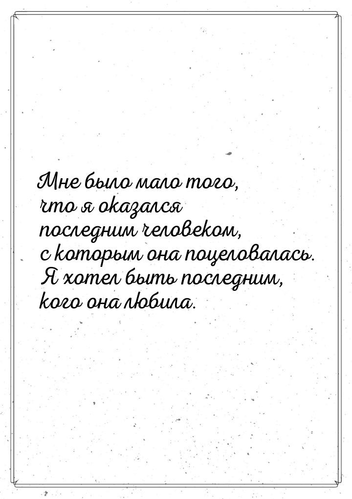 Мне было мало того, что я оказался последним человеком, с которым она поцеловалась. Я хоте