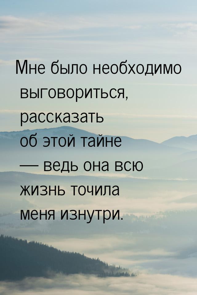 Мне было необходимо выговориться, рассказать об этой тайне — ведь она всю жизнь точила мен