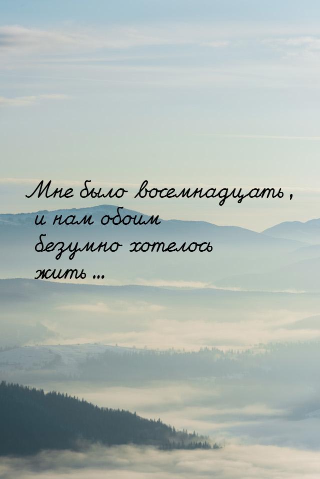 Мне было восемнадцать, и нам обоим безумно хотелось жить...