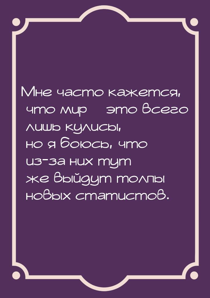 Мне часто кажется, что мир – это всего лишь кулисы, но я боюсь, что из-за них тут же выйду