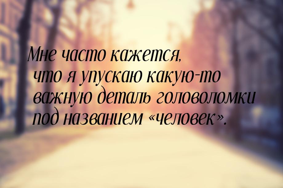 Мне часто кажется, что я упускаю какую-то важную деталь головоломки под названием ч