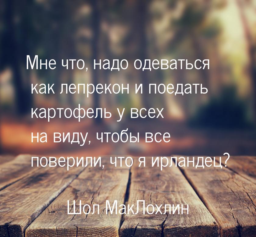 Мне что, надо одеваться как лепрекон и поедать картофель у всех на виду, чтобы все поверил