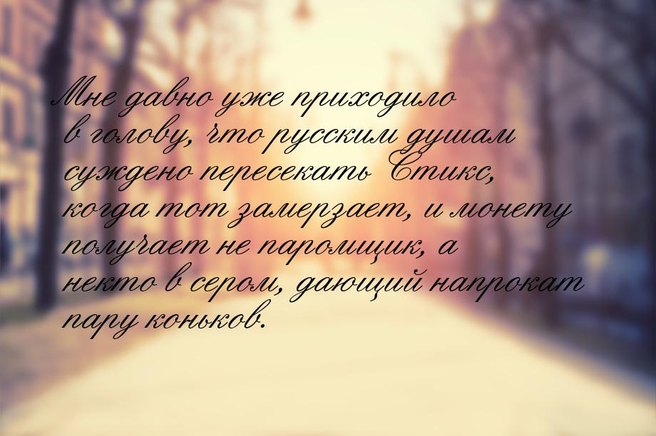 Мне давно уже приходило в голову, что русским душам суждено пересекать Стикс, когда тот за