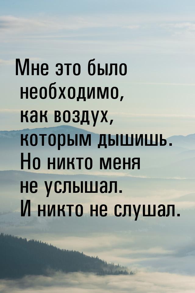 Мне это было необходимо, как воздух, которым дышишь. Но никто меня не услышал. И никто не 