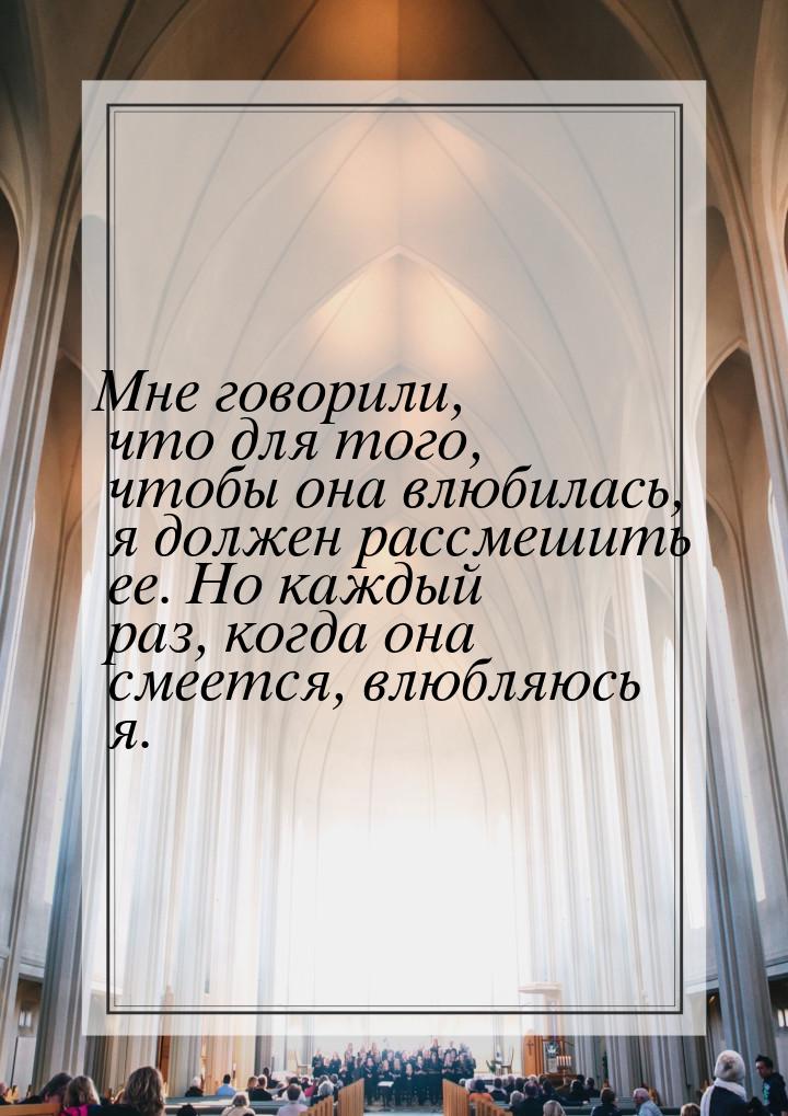 Мне говорили, что для того, чтобы она влюбилась, я должен рассмешить ее. Но каждый раз, ко