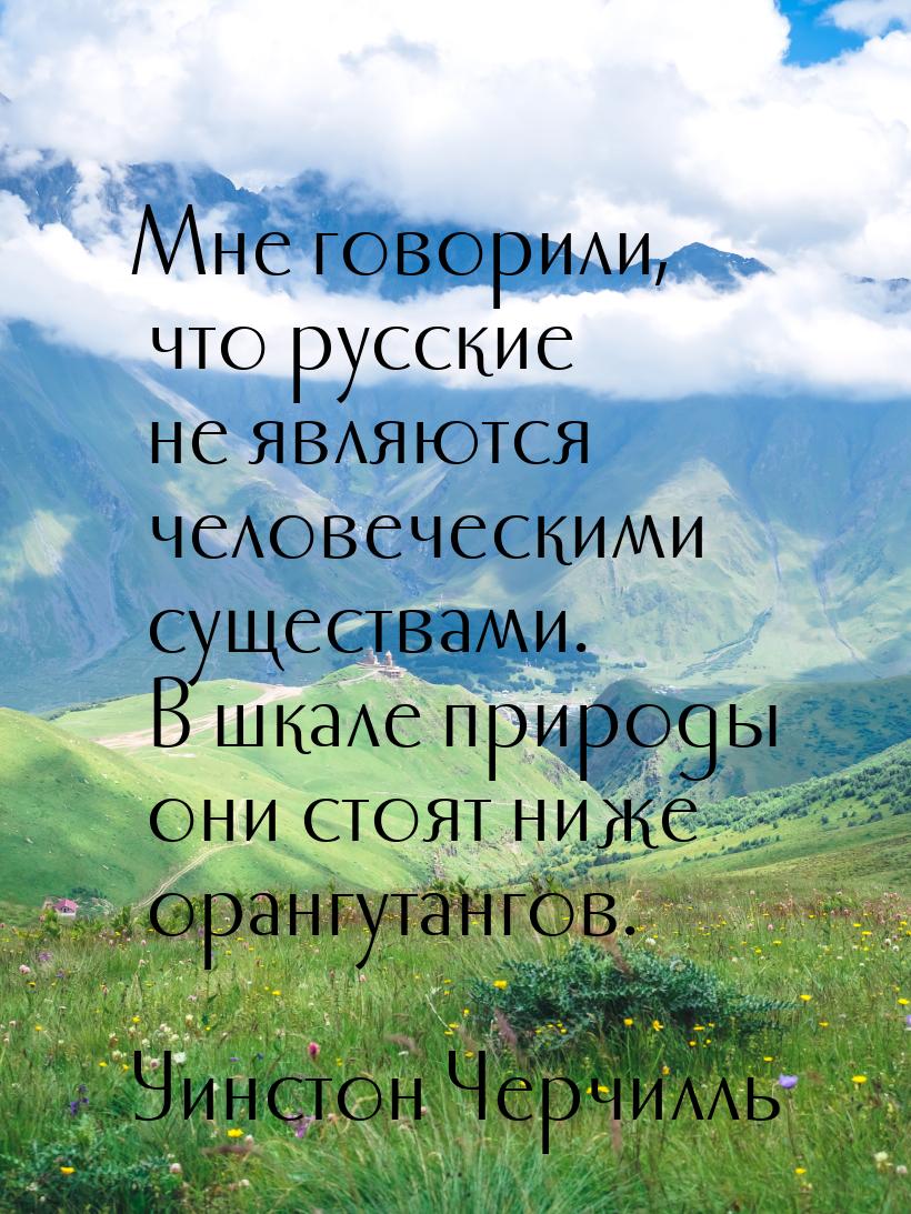 Мне говорили, что русские не являются человеческими существами. В шкале природы они стоят 