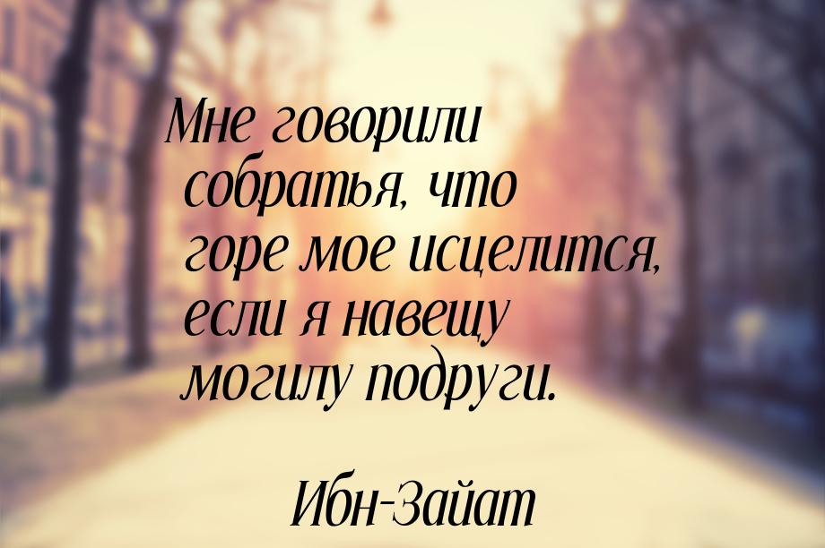 Мне говорили собратья, что горе мое исцелится, если я навещу могилу подруги.