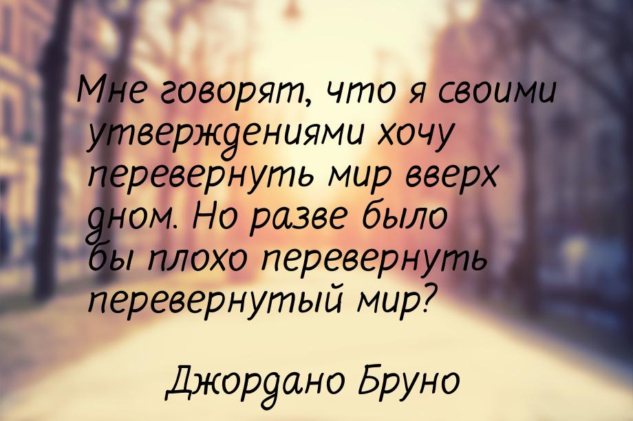 Мне говорят, что я своими утверждениями хочу перевернуть мир вверх дном. Но разве было бы 