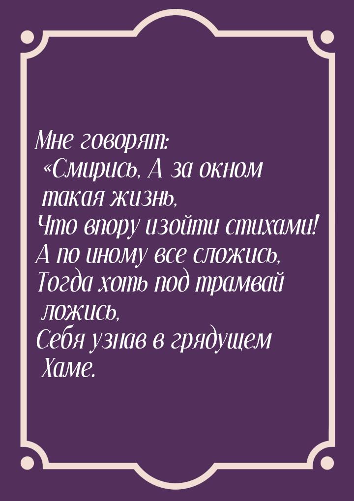 Мне говорят: Смирись, А за окном такая жизнь, Что впору изойти стихами! А по иному 