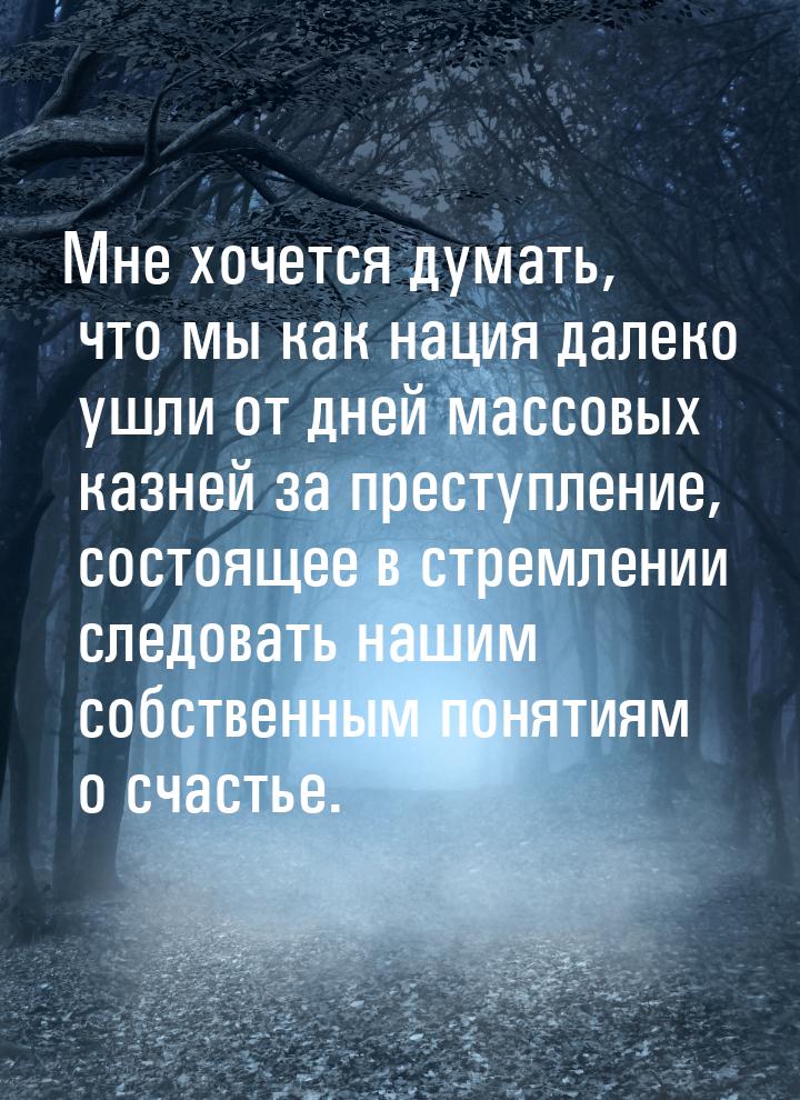 Мне хочется думать, что мы как нация далеко ушли от дней массовых казней за преступление, 