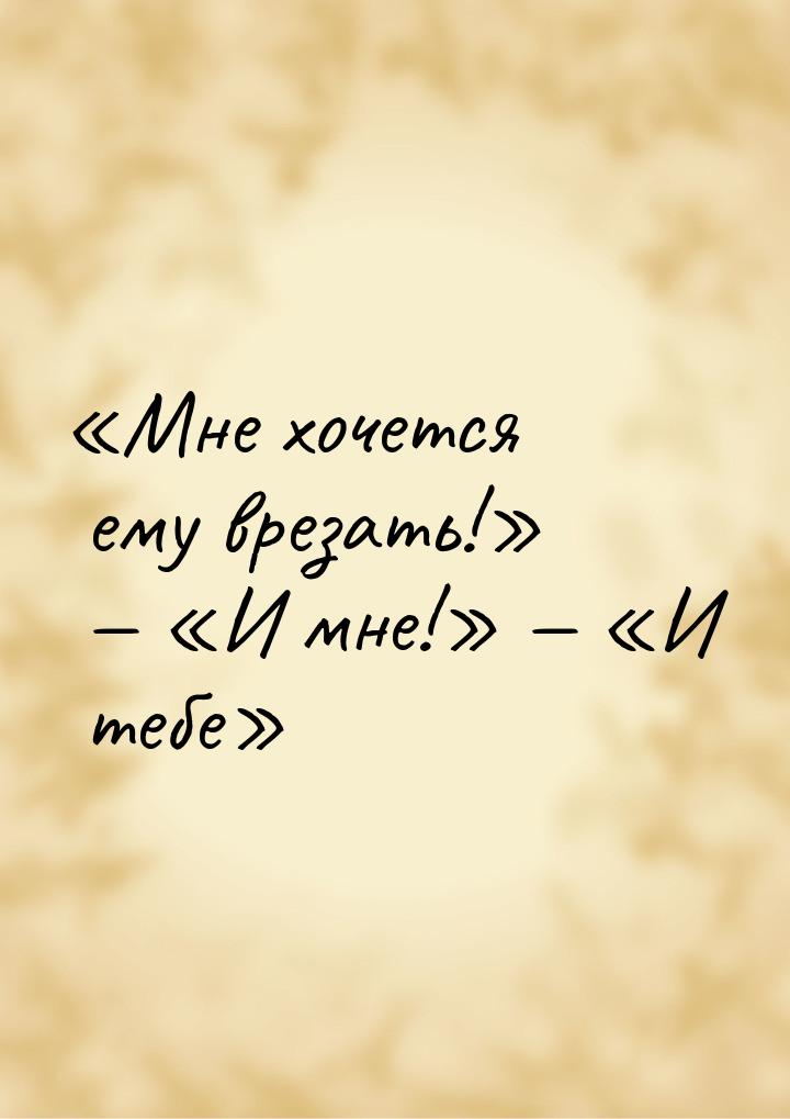 «Мне хочется ему врезать!» — «И мне!» — «И тебе»