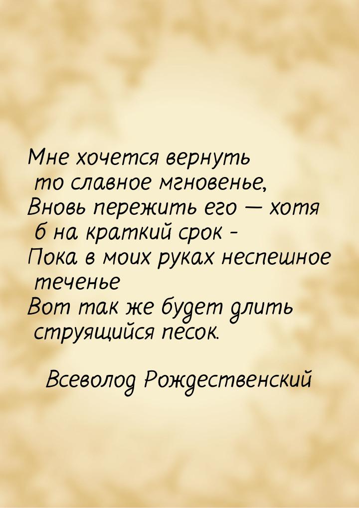 Мне хочется вернуть то славное мгновенье, Вновь пережить его  хотя б на краткий сро