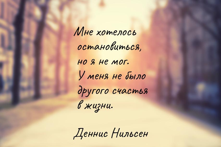 Мне хотелось остановиться, но я не мог. У меня не было другого счастья в жизни.