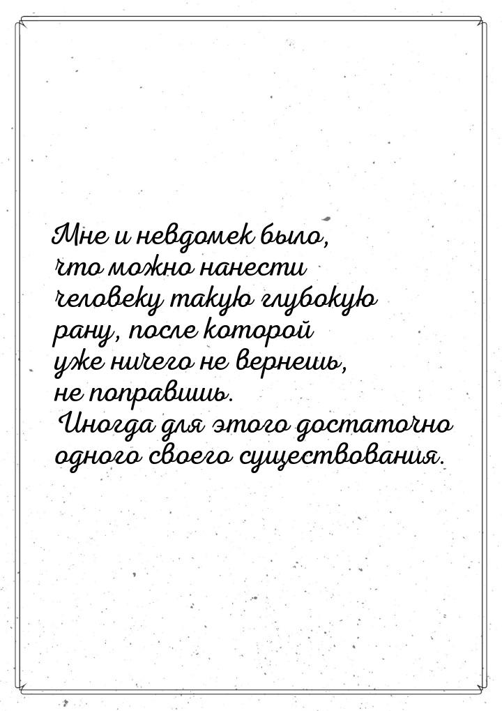 Мне и невдомек было, что можно нанести человеку такую глубокую рану, после которой уже нич