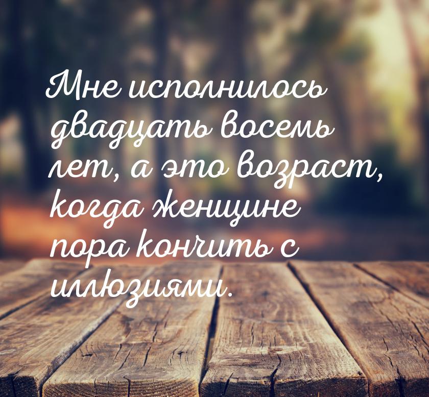 Мне исполнилось двадцать восемь лет, а это возраст, когда женщине пора кончить с иллюзиями