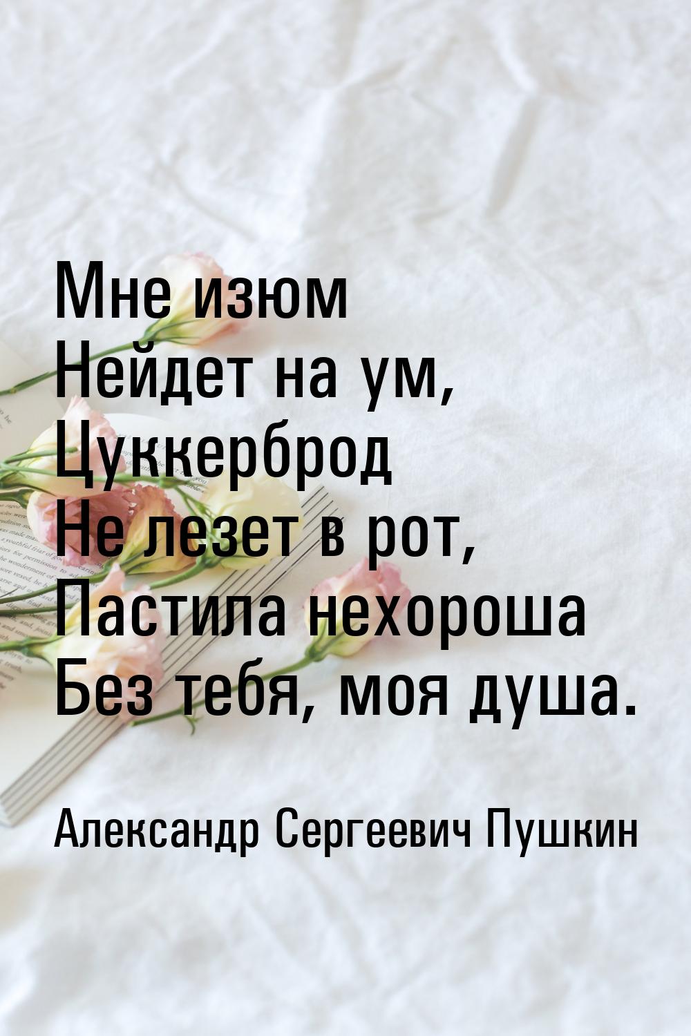 Мне изюм Нейдет на ум, Цуккерброд Не лезет в рот, Пастила нехороша Без тебя, моя душа.