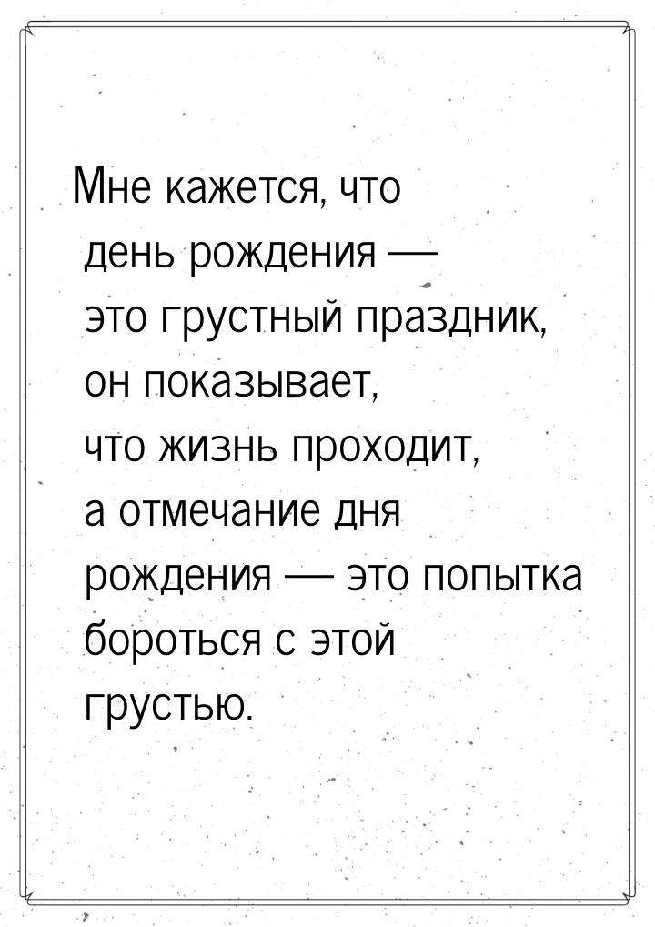 Мне кажется, что день рождения — это грустный праздник, он показывает, что жизнь прохо­дит