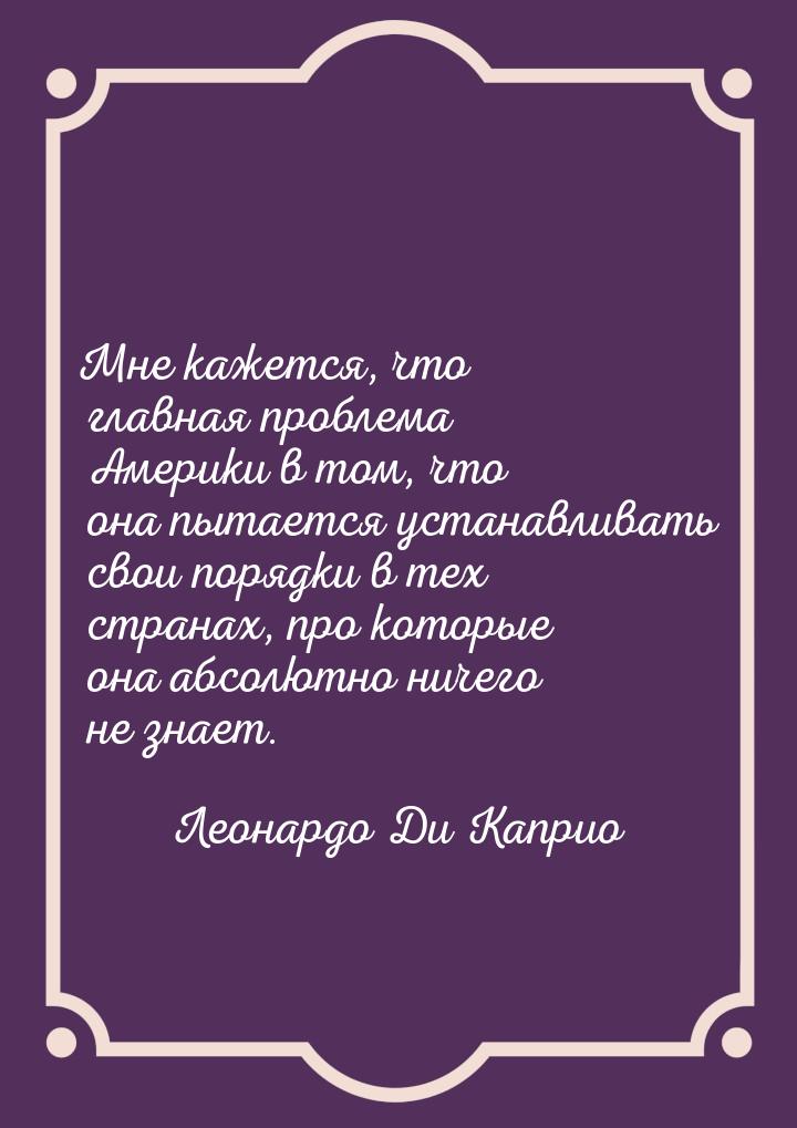 Мне кажется, что главная проблема Америки в том, что она пытается устанавливать свои поряд