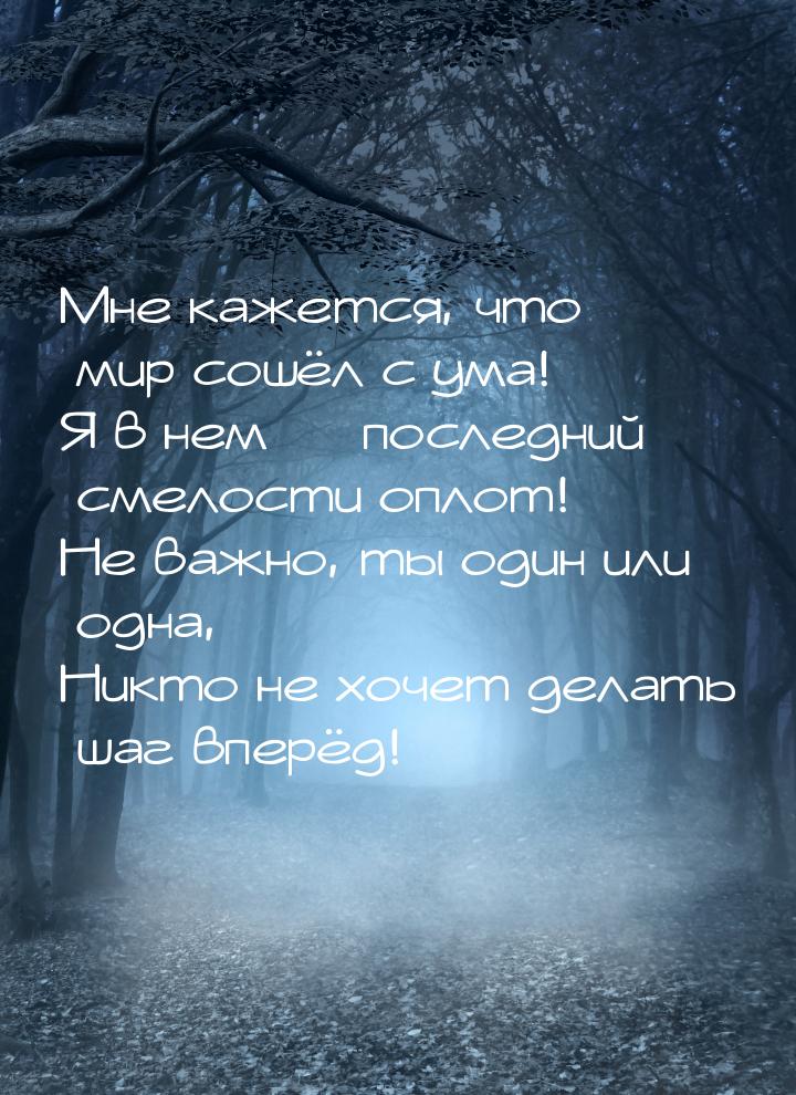 Мне кажется, что мир сошёл с ума! Я в нем  последний смелости оплот! Не важно, ты о