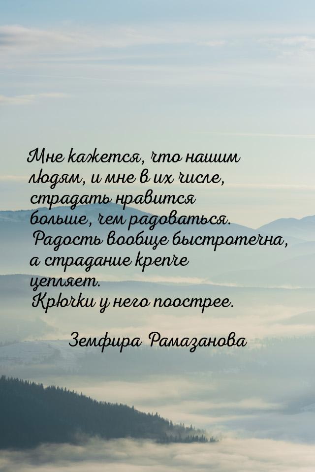 Мне кажется, что нашим людям, и мне в их числе, страдать нравится больше, чем радоваться. 