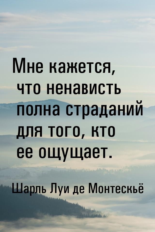 Мне кажется, что ненависть полна страданий для того, кто ее ощущает.