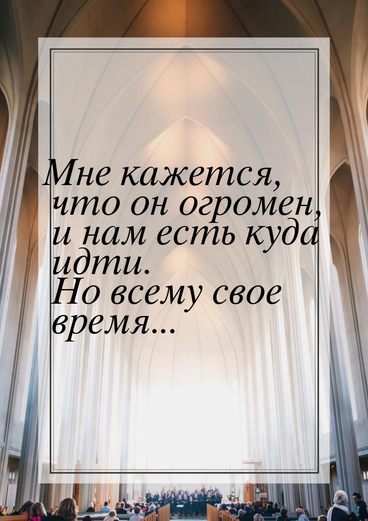 Мне кажется, что он огромен, и нам есть куда идти. Но всему свое время...