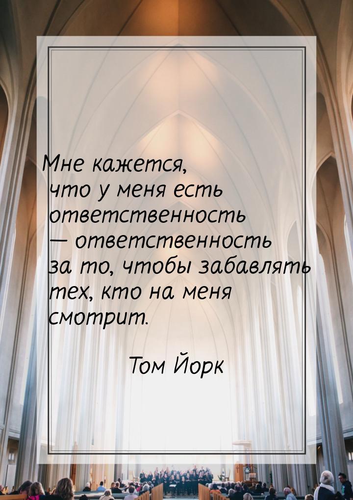 Мне кажется, что у меня есть ответственность — ответственность за то, чтобы забавлять тех,