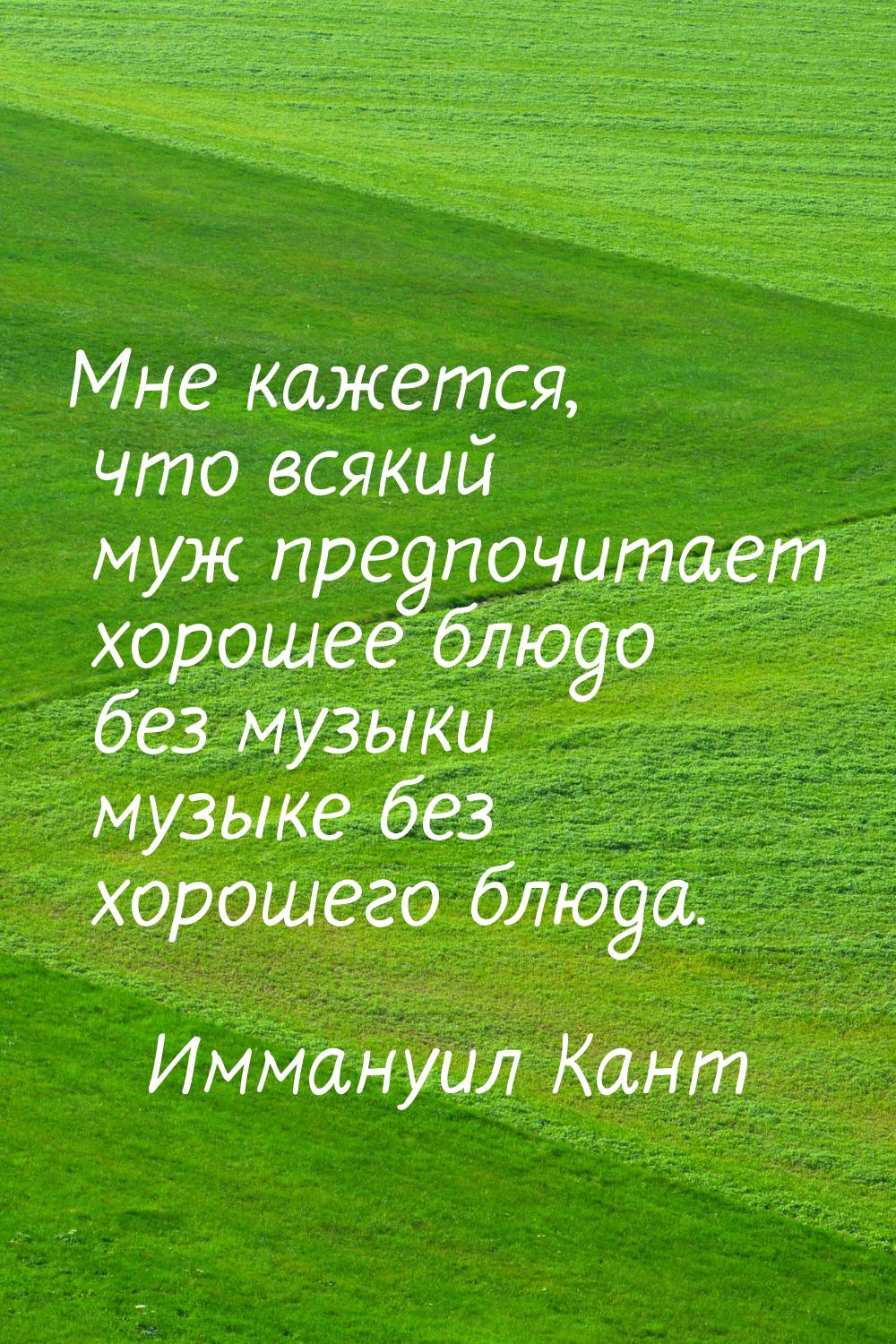 Мне кажется, что всякий муж предпочитает хорошее блюдо без музыки музыке без хорошего блюд