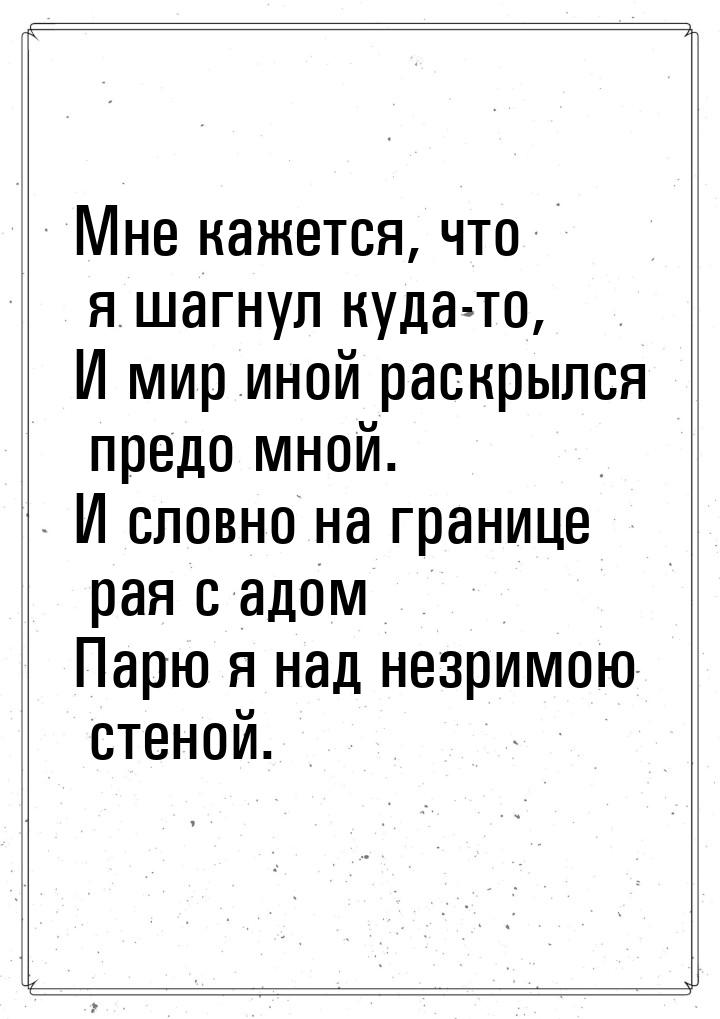 Мне кажется, что я шагнул куда-то, И мир иной раскрылся предо мной. И словно на границе  р