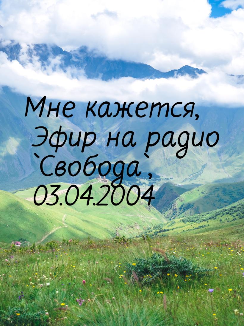 Мне кажется, Эфир на радио `Свобода`, 03.04.2004