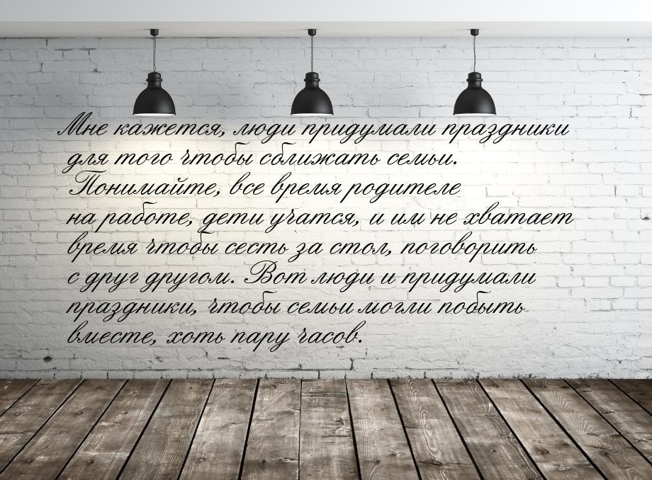 Мне кажется, люди придумали праздники для того чтобы сближать семьи. Понимайте, все время 