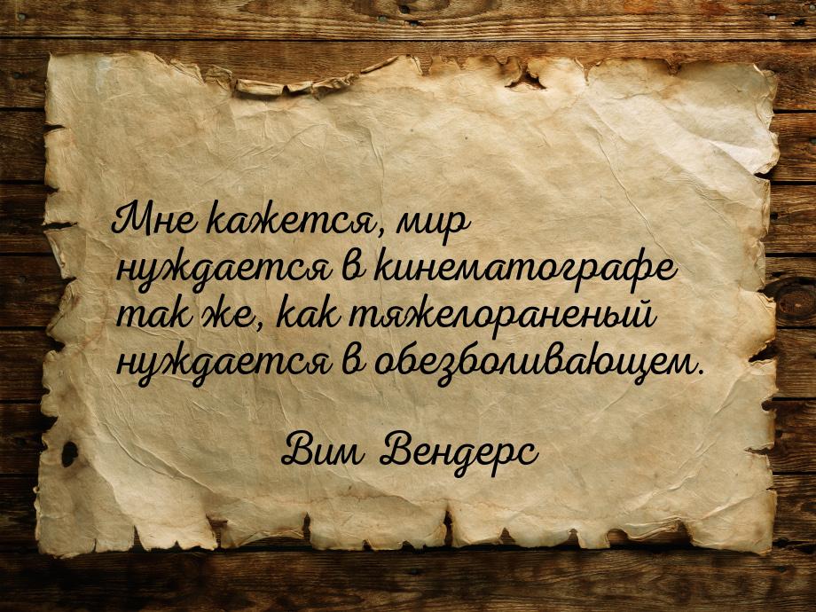 Мне кажется, мир нуждается в кинематографе так же, как тяжелораненый нуждается в обезболив