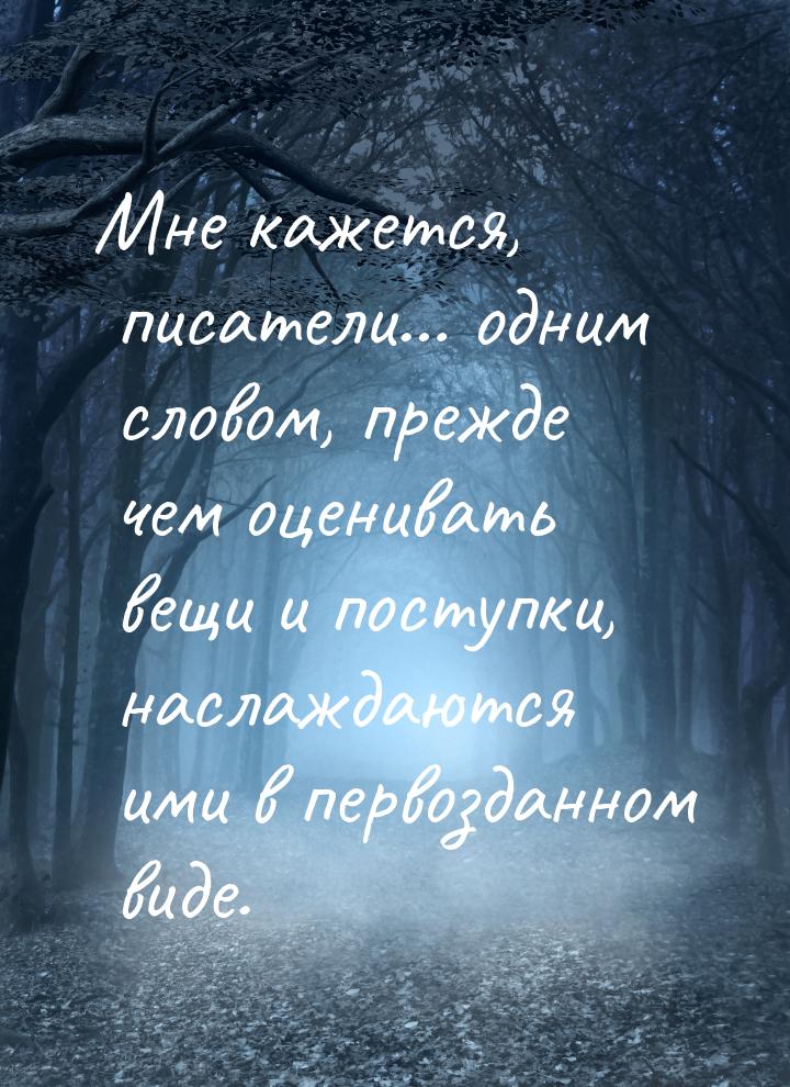 Мне кажется, писатели… одним словом, прежде чем оценивать вещи и поступки, наслаждаются им