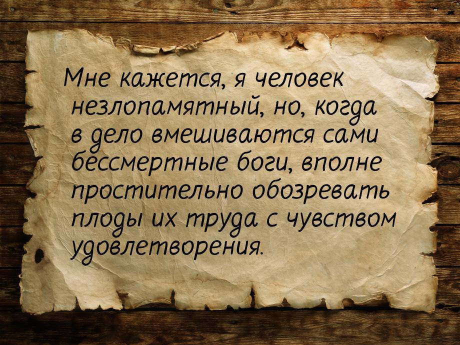 Мне кажется, я человек незлопамятный, но, ко­гда в дело вмешиваются сами бессмертные боги,