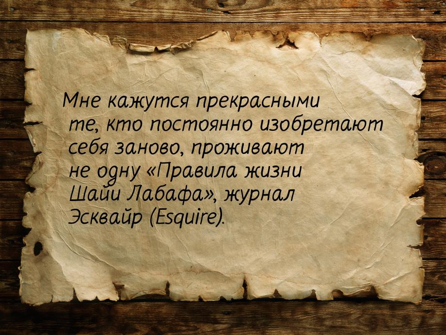 Мне кажутся прекрасными те, кто постоянно изобретают себя заново, проживают не одну «Прави