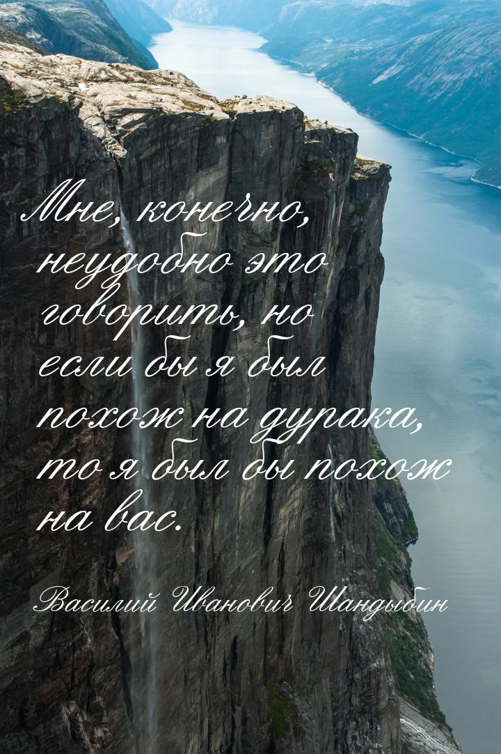 Мне, конечно, неудобно это говорить, но если бы я был похож на дурака, то я был бы похож н