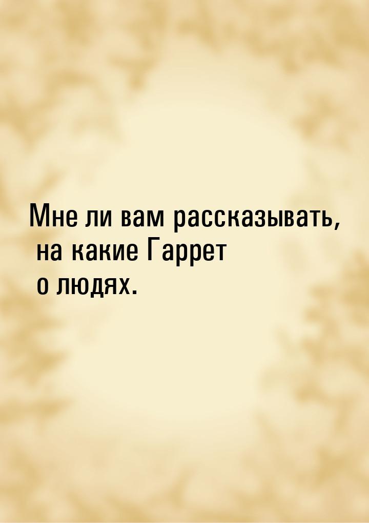 Мне ли вам рассказывать, на какие Гаррет о людях.