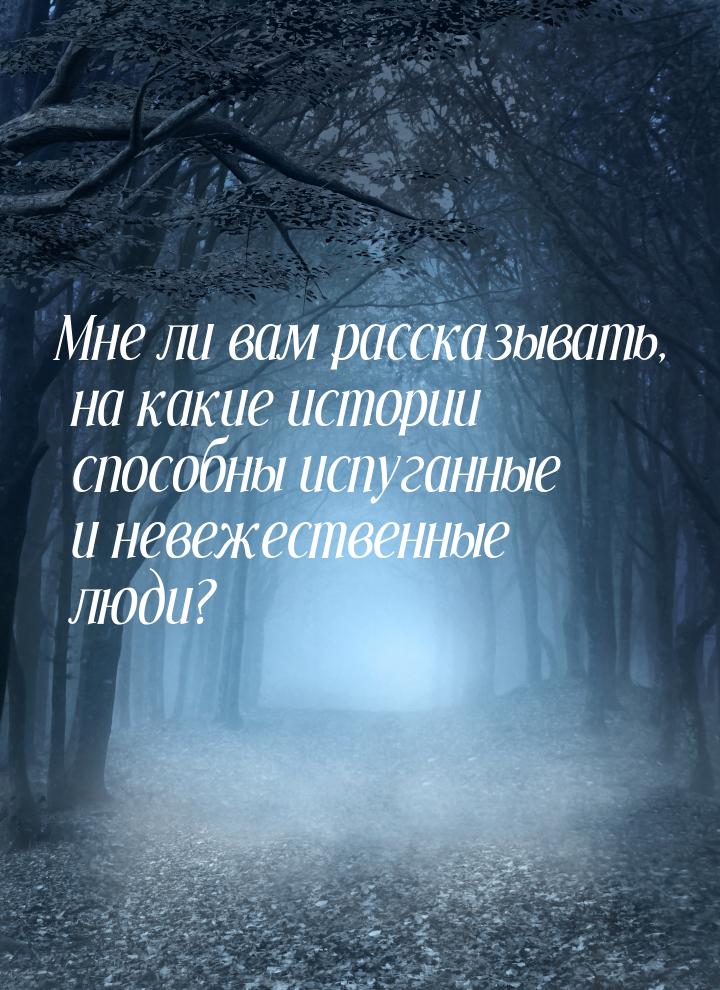 Мне ли вам рассказывать, на какие истории способны испуганные и невежественные люди?