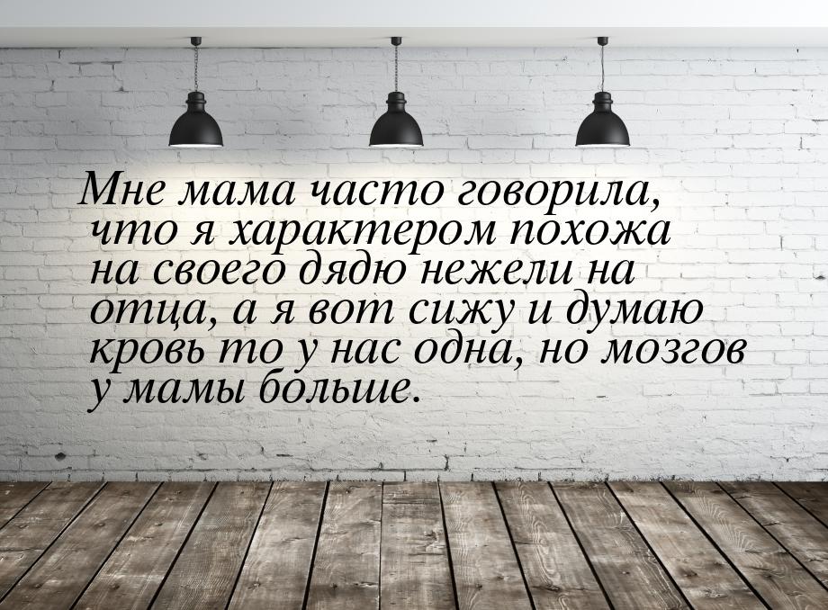 Мне   мама часто говорила, что я характером похожа на своего  дядю нежели на отца, а я вот