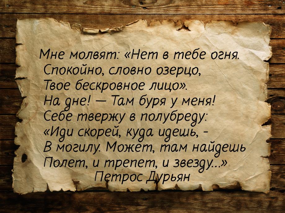 Мне молвят: «Нет в тебе огня.  Спокойно, словно озерцо,  Твое бескровное лицо».  На дне! &