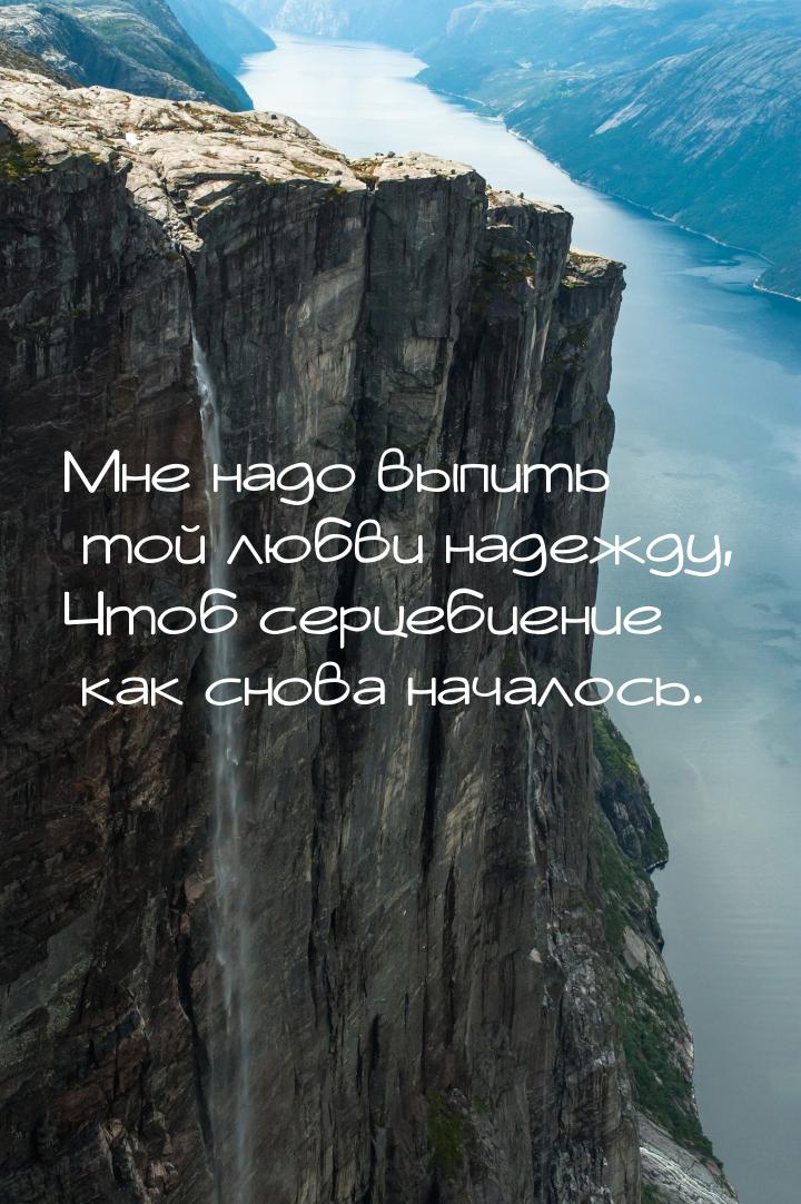 Мне надо выпить той любви надежду, Чтоб серцебиение как снова началось.