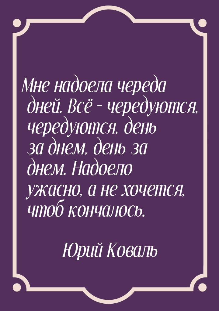 Мне надоела череда дней. Всё – чередуются, чередуются, день за днем, день за днем. Надоело