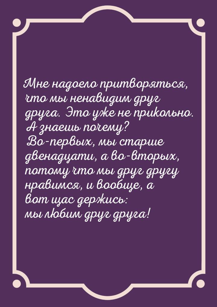 Мне надоело притворяться, что мы ненавидим друг друга. Это уже не прикольно. А знаешь поче